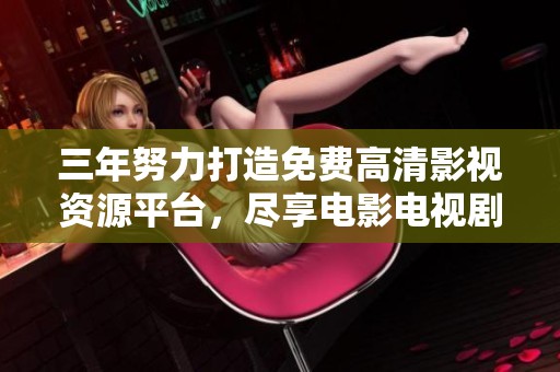 三年努力打造免費高清影視資源平臺，盡享電影電視劇盛宴