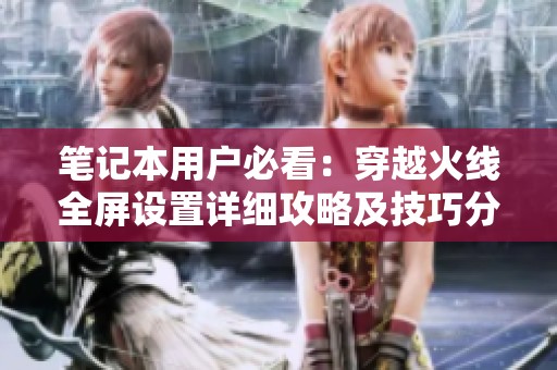 筆記本用戶必看：穿越火線全屏設(shè)置詳細(xì)攻略及技巧分享