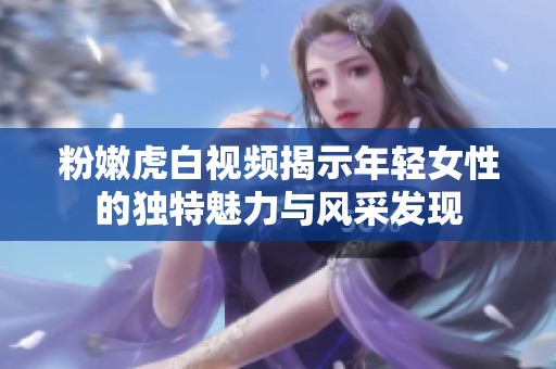 粉嫩虎白視頻揭示年輕女性的獨特魅力與風采發(fā)現(xiàn)