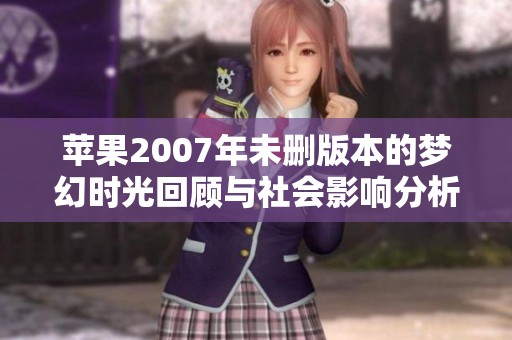 蘋果2007年未刪版本的夢(mèng)幻時(shí)光回顧與社會(huì)影響分析