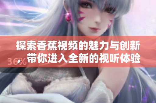 探索香蕉視頻的魅力與創(chuàng)新，帶你進(jìn)入全新的視聽體驗(yàn)世界