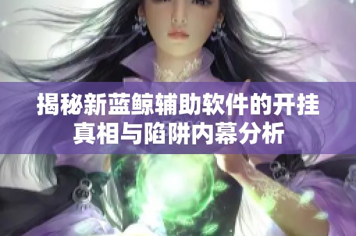 揭秘新藍(lán)鯨輔助軟件的開掛真相與陷阱內(nèi)幕分析