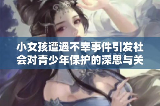 小女孩遭遇不幸事件引發(fā)社會對青少年保護的深思與關注