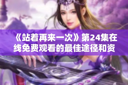 《站著再來一次》第24集在線免費(fèi)觀看的最佳途徑和資源分享