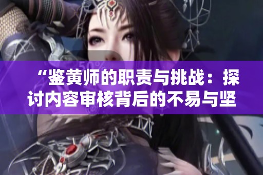 “鑒黃師的職責與挑戰(zhàn)：探討內(nèi)容審核背后的不易與堅持”