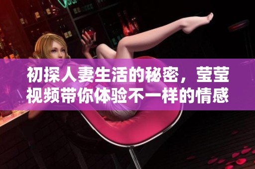 初探人妻生活的秘密，瑩瑩視頻帶你體驗不一樣的情感世界