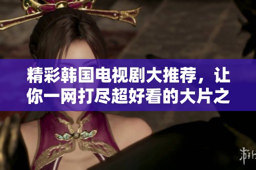 精彩韓國(guó)電視劇大推薦，讓你一網(wǎng)打盡超好看的大片之選