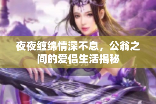 夜夜纏綿情深不息，公翁之間的愛侶生活揭秘