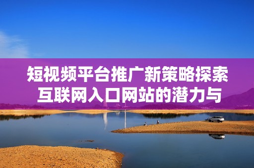 短視頻平臺推廣新策略探索 互聯(lián)網入口網站的潛力與發(fā)展建議