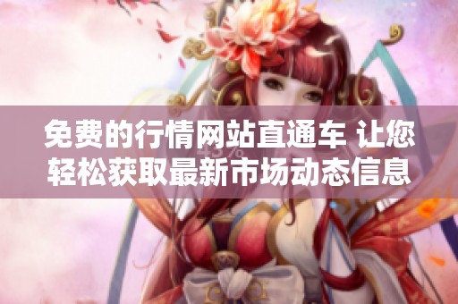 免費(fèi)的行情網(wǎng)站直通車 讓您輕松獲取最新市場動態(tài)信息