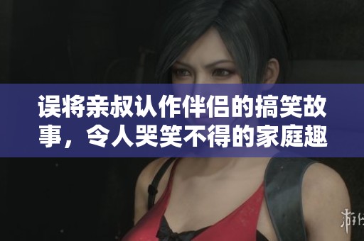 誤將親叔認(rèn)作伴侶的搞笑故事，令人哭笑不得的家庭趣事