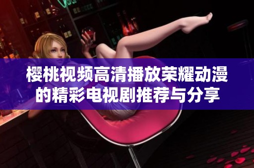 櫻桃視頻高清播放榮耀動(dòng)漫的精彩電視劇推薦與分享