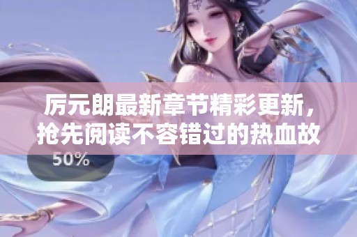 厲元朗最新章節(jié)精彩更新，搶先閱讀不容錯過的熱血故事
