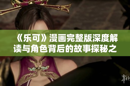 《樂可》漫畫完整版深度解讀與角色背后的故事探秘之旅