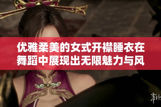 優(yōu)雅柔美的女式開襟睡衣在舞蹈中展現(xiàn)出無限魅力與風(fēng)情