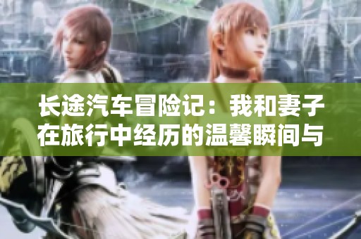 長途汽車冒險(xiǎn)記：我和妻子在旅行中經(jīng)歷的溫馨瞬間與挑戰(zhàn)