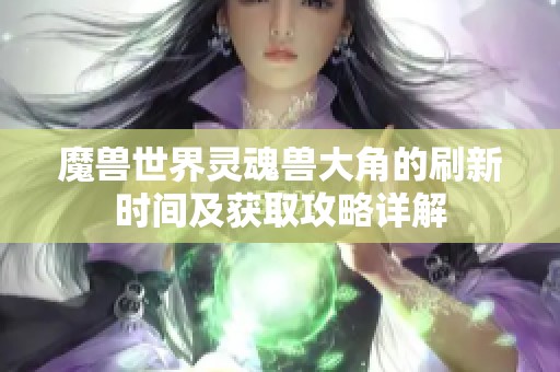 魔獸世界靈魂獸大角的刷新時(shí)間及獲取攻略詳解