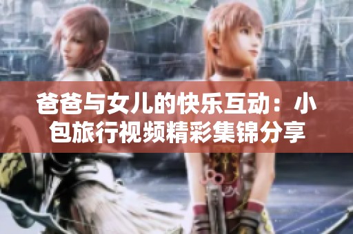 爸爸與女兒的快樂互動(dòng)：小包旅行視頻精彩集錦分享