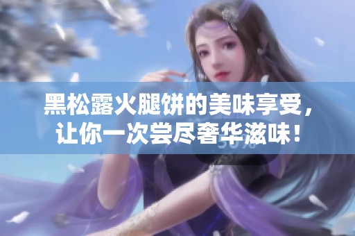 黑松露火腿餅的美味享受，讓你一次嘗盡奢華滋味！