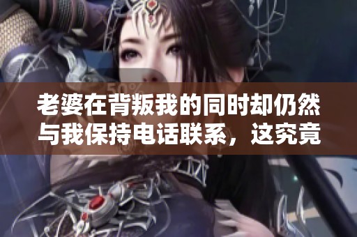 老婆在背叛我的同時卻仍然與我保持電話聯(lián)系，這究竟是為什么
