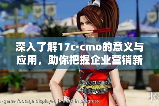 深入了解17c·cmo的意義與應(yīng)用，助你把握企業(yè)營銷新趨勢