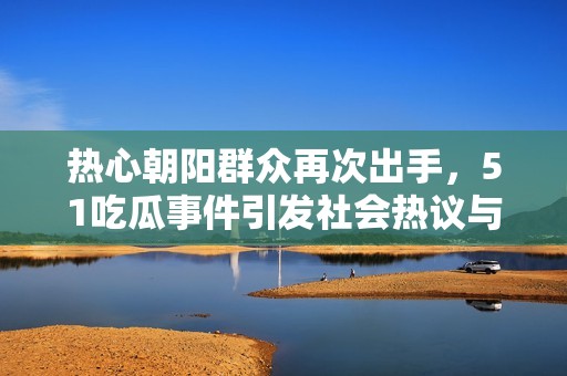 熱心朝陽(yáng)群眾再次出手，51吃瓜事件引發(fā)社會(huì)熱議與關(guān)注