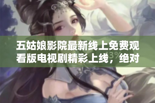 五姑娘影院最新線上免費(fèi)觀看版電視劇精彩上線，絕對不容錯(cuò)過的熱門劇集