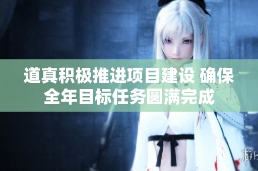 道真積極推進(jìn)項目建設(shè) 確保全年目標(biāo)任務(wù)圓滿完成