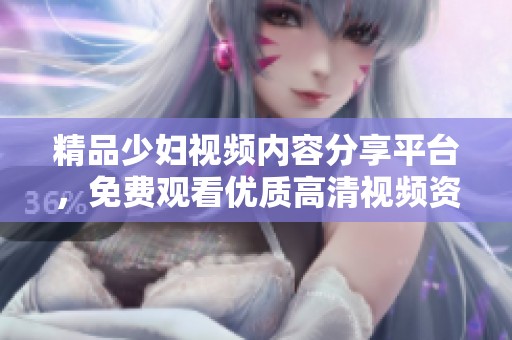 精品少婦視頻內(nèi)容分享平臺，免費(fèi)觀看優(yōu)質(zhì)高清視頻資源