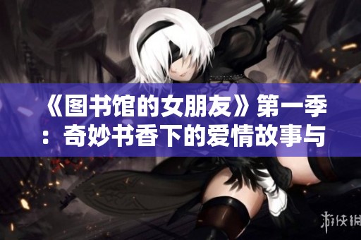 《圖書(shū)館的女朋友》第一季：奇妙書(shū)香下的愛(ài)情故事與青春探索