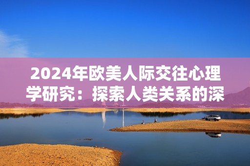 2024年歐美人際交往心理學(xué)研究：探索人類關(guān)系的深層次動(dòng)態(tài)
