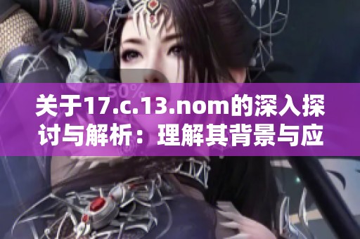 關(guān)于17.c.13.nom的深入探討與解析：理解其背景與應(yīng)用價(jià)值