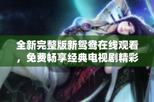 全新完整版新鴛鴦在線觀看，免費暢享經(jīng)典電視劇精彩內(nèi)容