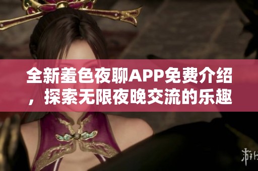 全新羞色夜聊APP免費(fèi)介紹，探索無限夜晚交流的樂趣與魅力
