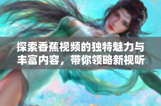 探索香蕉視頻的獨特魅力與豐富內(nèi)容，帶你領略新視聽體驗