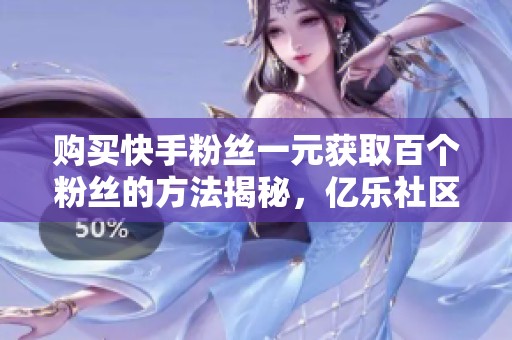 購(gòu)買(mǎi)快手粉絲一元獲取百個(gè)粉絲的方法揭秘,億樂(lè)社區(qū)為你解答 購(gòu)買(mǎi)快手粉絲一元獲取百個(gè)粉絲的方法揭秘,億樂(lè)社區(qū)為你解答