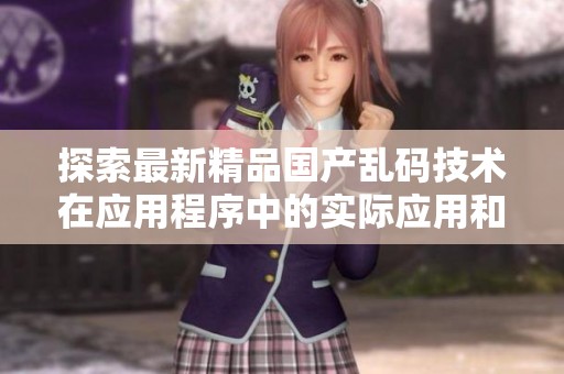 探索最新精品國產(chǎn)亂碼技術(shù)在應(yīng)用程序中的實際應(yīng)用和影響分析