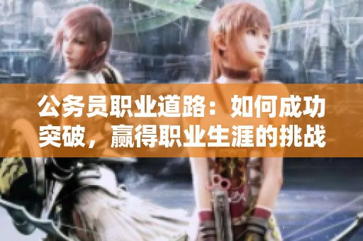 公務(wù)員職業(yè)道路：如何成功突破，贏得職業(yè)生涯的挑戰(zhàn)與機(jī)遇