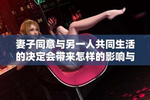 妻子同意與另一人共同生活的決定會(huì)帶來(lái)怎樣的影響與挑戰(zhàn)