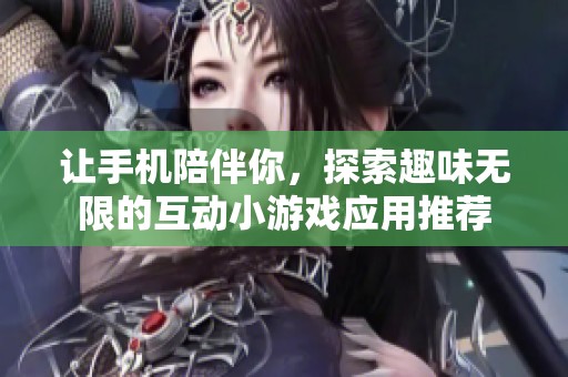 讓手機(jī)陪伴你，探索趣味無限的互動(dòng)小游戲應(yīng)用推薦