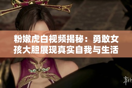 粉嫩虎白視頻揭秘：勇敢女孩大膽展現(xiàn)真實自我與生活的故事