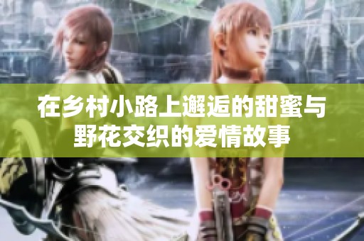 在鄉(xiāng)村小路上邂逅的甜蜜與野花交織的愛情故事