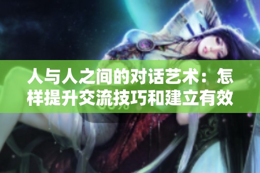 人與人之間的對話藝術：怎樣提升交流技巧和建立有效溝通