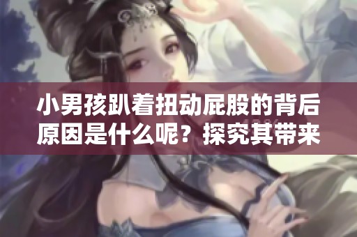 小男孩趴著扭動屁股的背后原因是什么呢？探究其帶來的舒適感