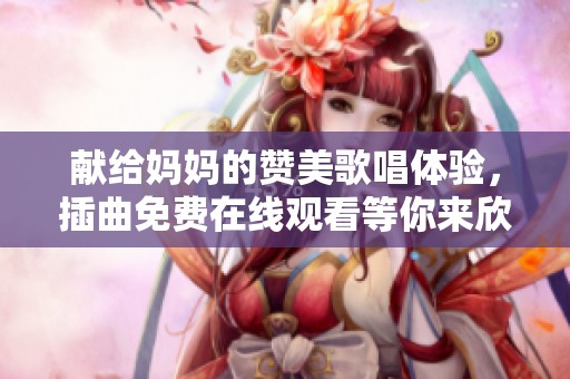 獻(xiàn)給媽媽的贊美歌唱體驗(yàn)，插曲免費(fèi)在線觀看等你來欣賞