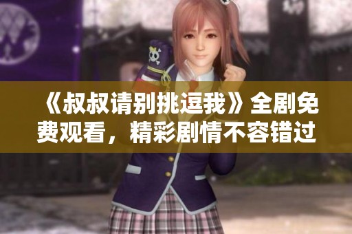 《叔叔請(qǐng)別挑逗我》全劇免費(fèi)觀看，精彩劇情不容錯(cuò)過(guò)