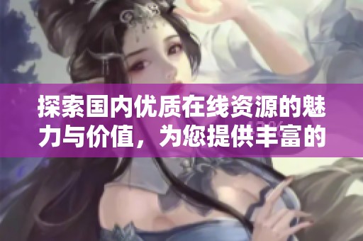 探索國內(nèi)優(yōu)質(zhì)在線資源的魅力與價值，為您提供豐富的視聽享受