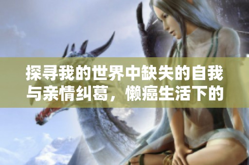 探尋我的世界中缺失的自我與親情糾葛，懶癌生活下的雞毛瑣事與河?xùn)|獅吼
