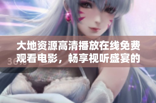 大地資源高清播放在線免費(fèi)觀看電影，暢享視聽(tīng)盛宴的不二選擇