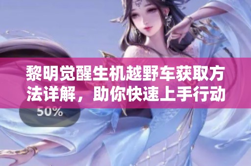 黎明覺(jué)醒生機(jī)越野車獲取方法詳解，助你快速上手行動(dòng)！